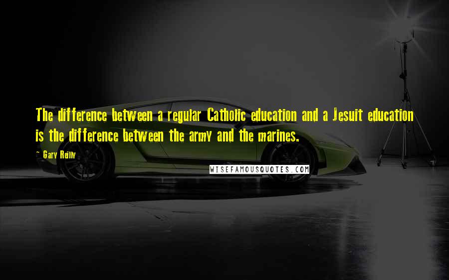 Gary Reilly Quotes: The difference between a regular Catholic education and a Jesuit education is the difference between the army and the marines.