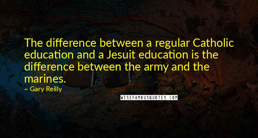 Gary Reilly Quotes: The difference between a regular Catholic education and a Jesuit education is the difference between the army and the marines.