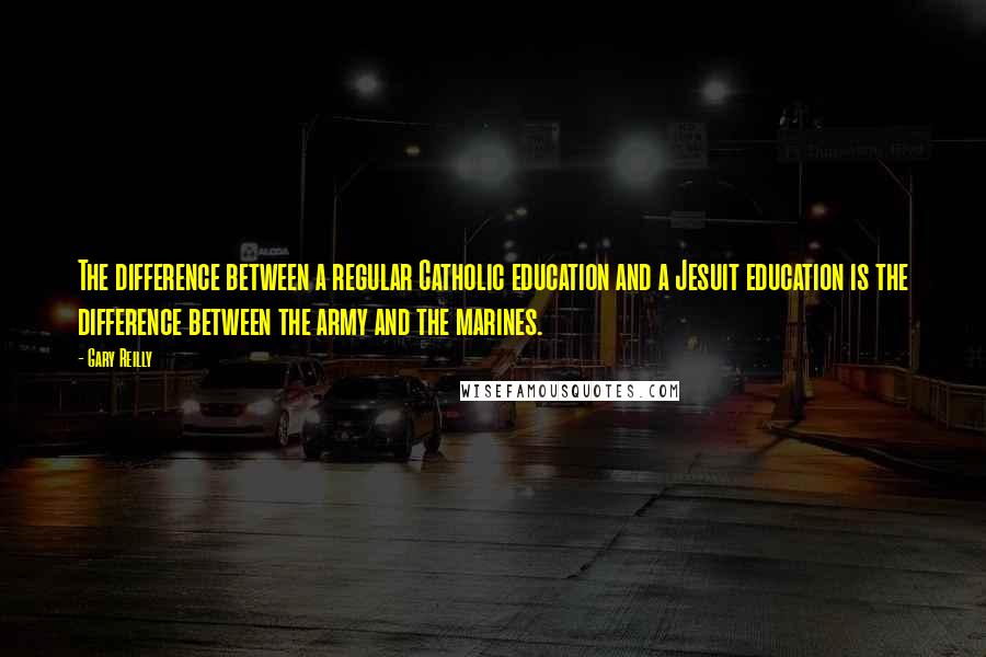 Gary Reilly Quotes: The difference between a regular Catholic education and a Jesuit education is the difference between the army and the marines.