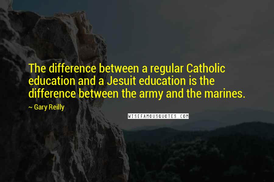 Gary Reilly Quotes: The difference between a regular Catholic education and a Jesuit education is the difference between the army and the marines.