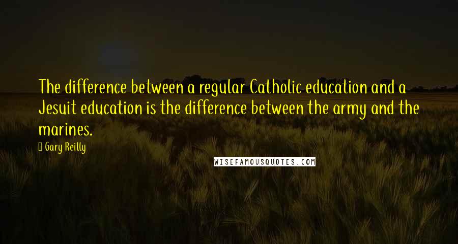 Gary Reilly Quotes: The difference between a regular Catholic education and a Jesuit education is the difference between the army and the marines.