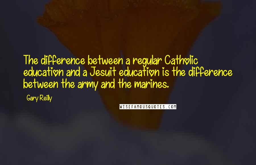 Gary Reilly Quotes: The difference between a regular Catholic education and a Jesuit education is the difference between the army and the marines.