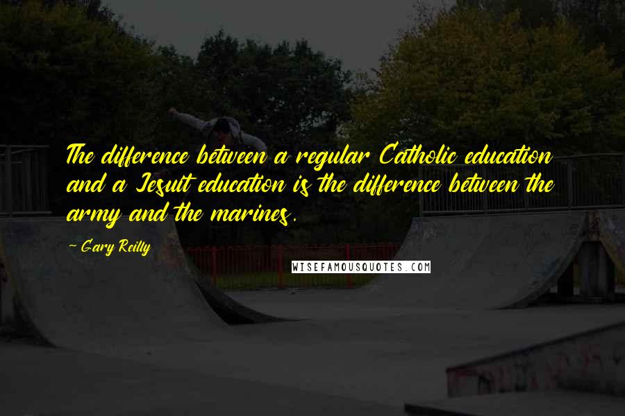 Gary Reilly Quotes: The difference between a regular Catholic education and a Jesuit education is the difference between the army and the marines.