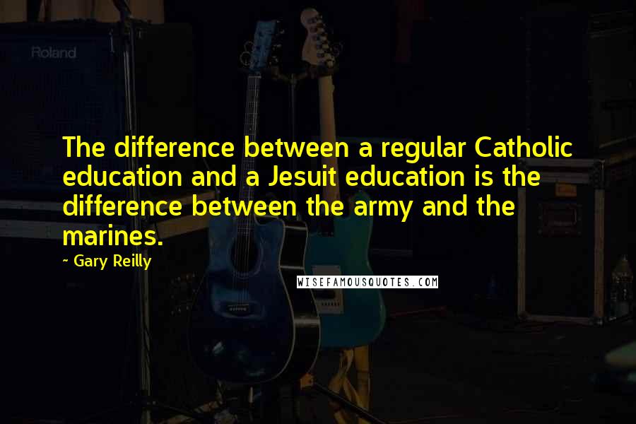 Gary Reilly Quotes: The difference between a regular Catholic education and a Jesuit education is the difference between the army and the marines.