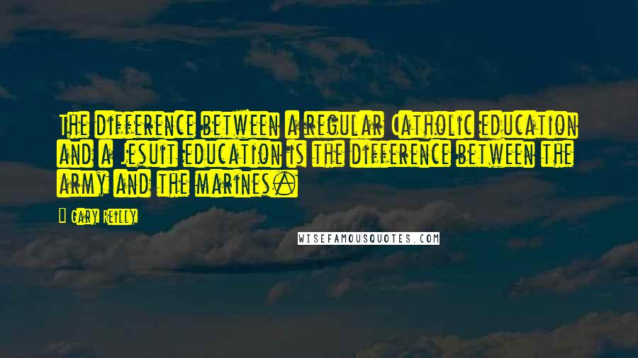 Gary Reilly Quotes: The difference between a regular Catholic education and a Jesuit education is the difference between the army and the marines.