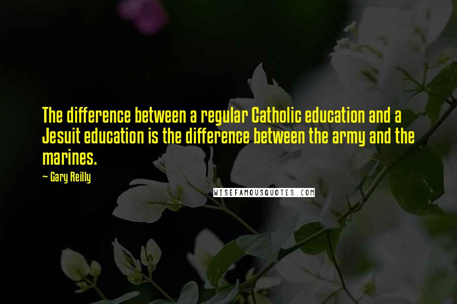 Gary Reilly Quotes: The difference between a regular Catholic education and a Jesuit education is the difference between the army and the marines.