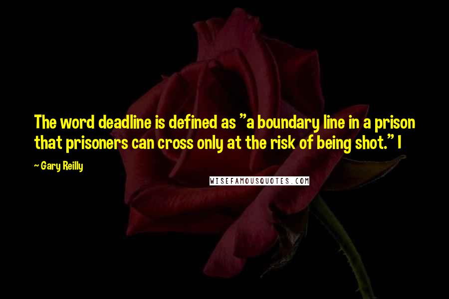 Gary Reilly Quotes: The word deadline is defined as "a boundary line in a prison that prisoners can cross only at the risk of being shot." I