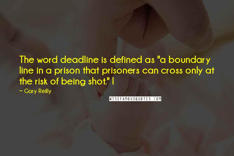 Gary Reilly Quotes: The word deadline is defined as "a boundary line in a prison that prisoners can cross only at the risk of being shot." I