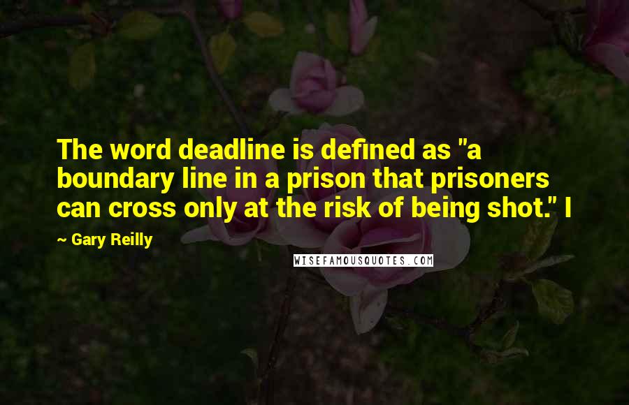 Gary Reilly Quotes: The word deadline is defined as "a boundary line in a prison that prisoners can cross only at the risk of being shot." I