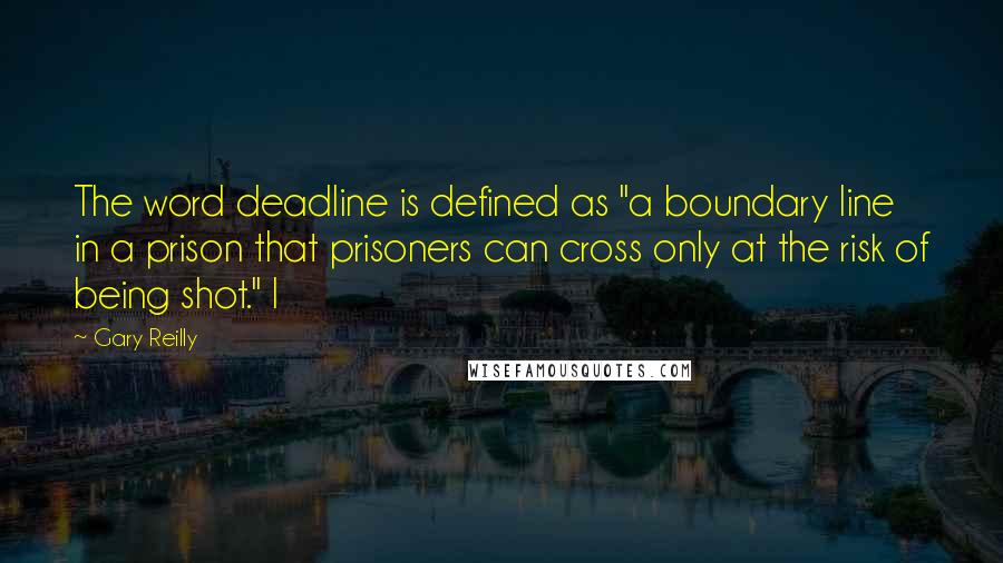 Gary Reilly Quotes: The word deadline is defined as "a boundary line in a prison that prisoners can cross only at the risk of being shot." I