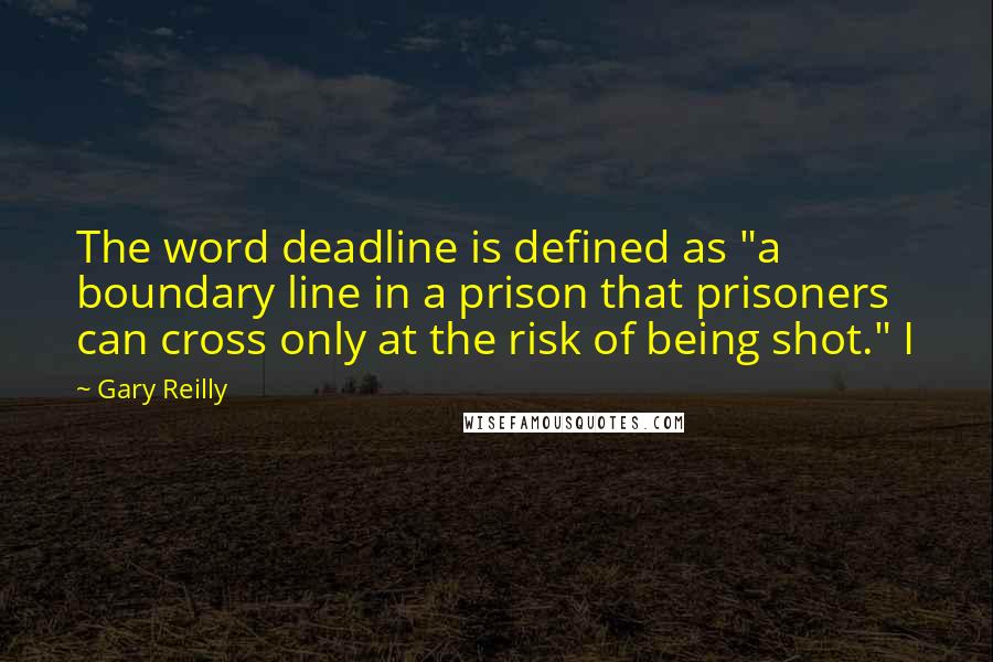 Gary Reilly Quotes: The word deadline is defined as "a boundary line in a prison that prisoners can cross only at the risk of being shot." I