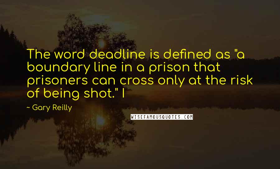 Gary Reilly Quotes: The word deadline is defined as "a boundary line in a prison that prisoners can cross only at the risk of being shot." I