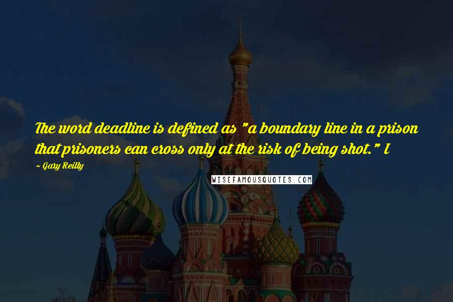 Gary Reilly Quotes: The word deadline is defined as "a boundary line in a prison that prisoners can cross only at the risk of being shot." I