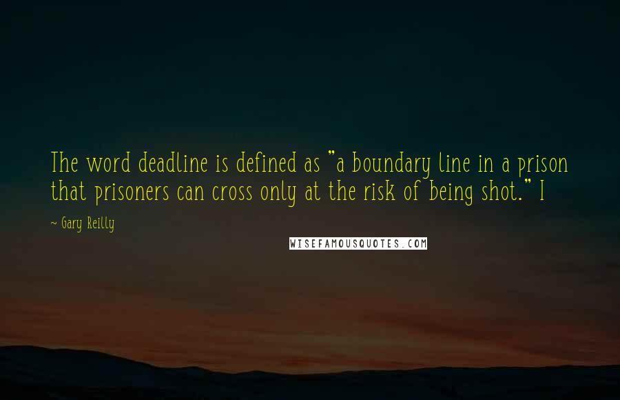 Gary Reilly Quotes: The word deadline is defined as "a boundary line in a prison that prisoners can cross only at the risk of being shot." I