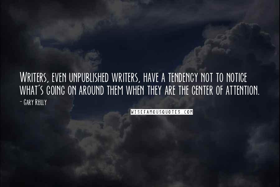 Gary Reilly Quotes: Writers, even unpublished writers, have a tendency not to notice what's going on around them when they are the center of attention.