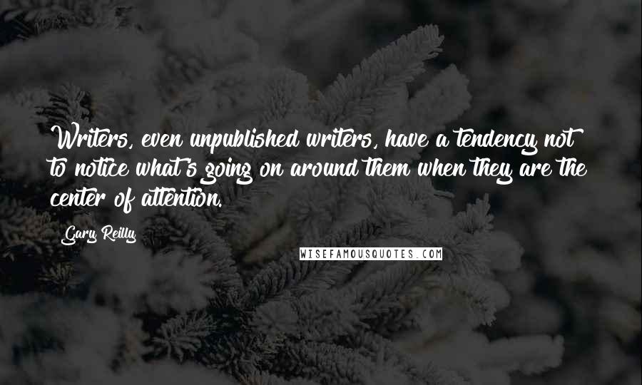 Gary Reilly Quotes: Writers, even unpublished writers, have a tendency not to notice what's going on around them when they are the center of attention.