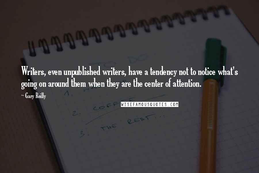 Gary Reilly Quotes: Writers, even unpublished writers, have a tendency not to notice what's going on around them when they are the center of attention.