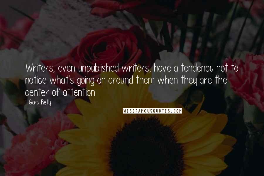 Gary Reilly Quotes: Writers, even unpublished writers, have a tendency not to notice what's going on around them when they are the center of attention.