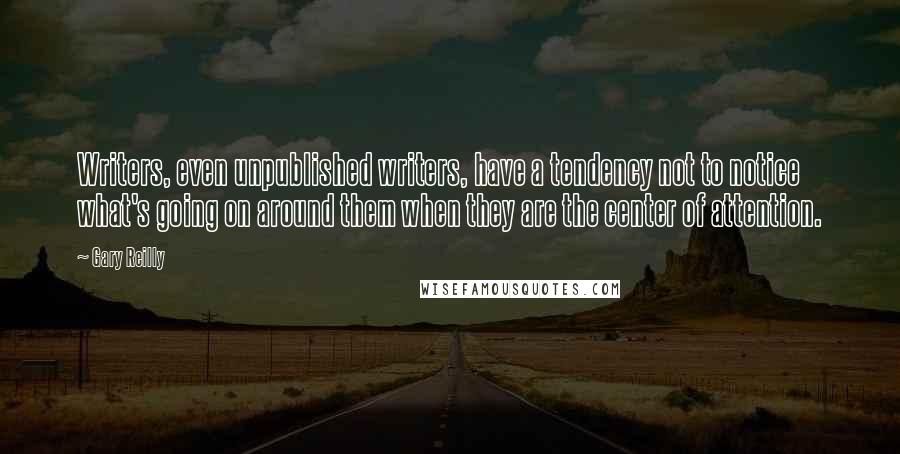 Gary Reilly Quotes: Writers, even unpublished writers, have a tendency not to notice what's going on around them when they are the center of attention.