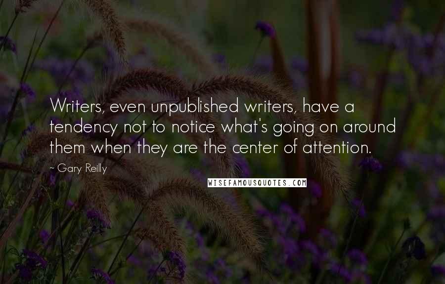 Gary Reilly Quotes: Writers, even unpublished writers, have a tendency not to notice what's going on around them when they are the center of attention.