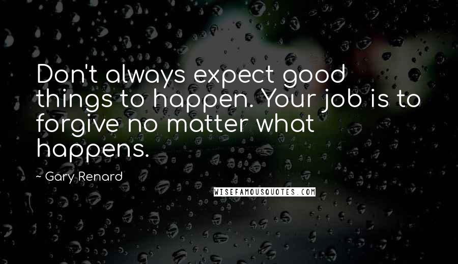 Gary Renard Quotes: Don't always expect good things to happen. Your job is to forgive no matter what happens.