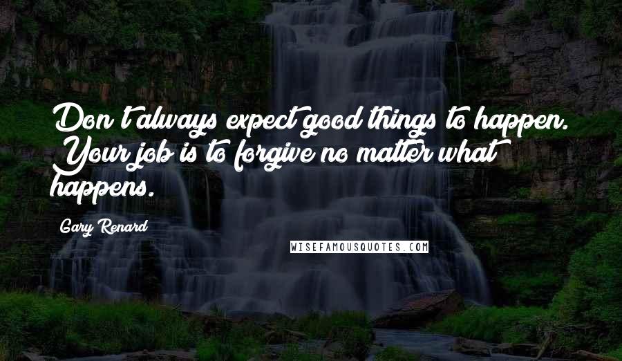 Gary Renard Quotes: Don't always expect good things to happen. Your job is to forgive no matter what happens.