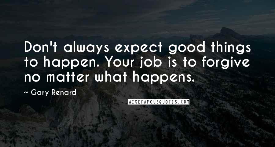 Gary Renard Quotes: Don't always expect good things to happen. Your job is to forgive no matter what happens.