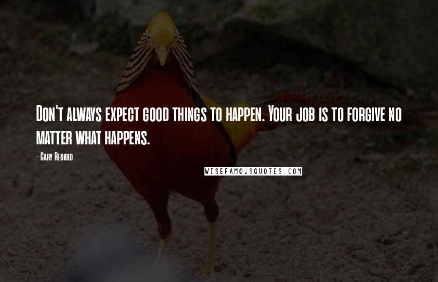 Gary Renard Quotes: Don't always expect good things to happen. Your job is to forgive no matter what happens.