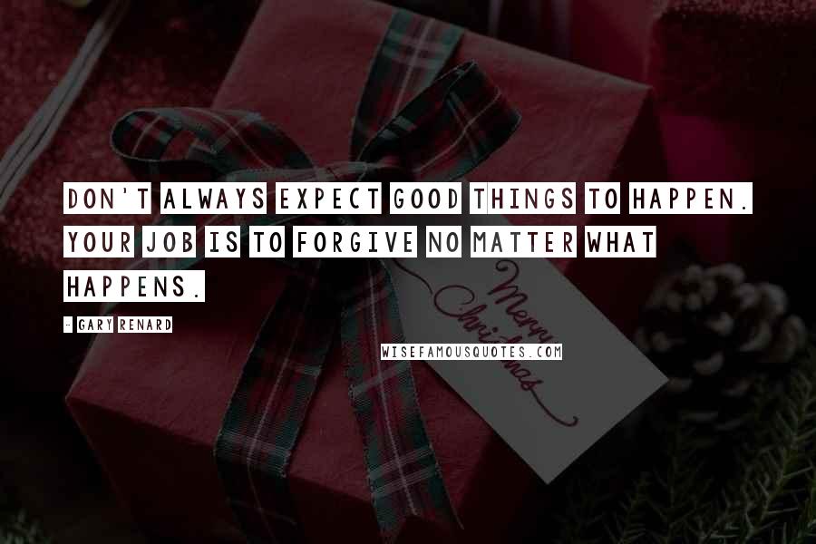 Gary Renard Quotes: Don't always expect good things to happen. Your job is to forgive no matter what happens.