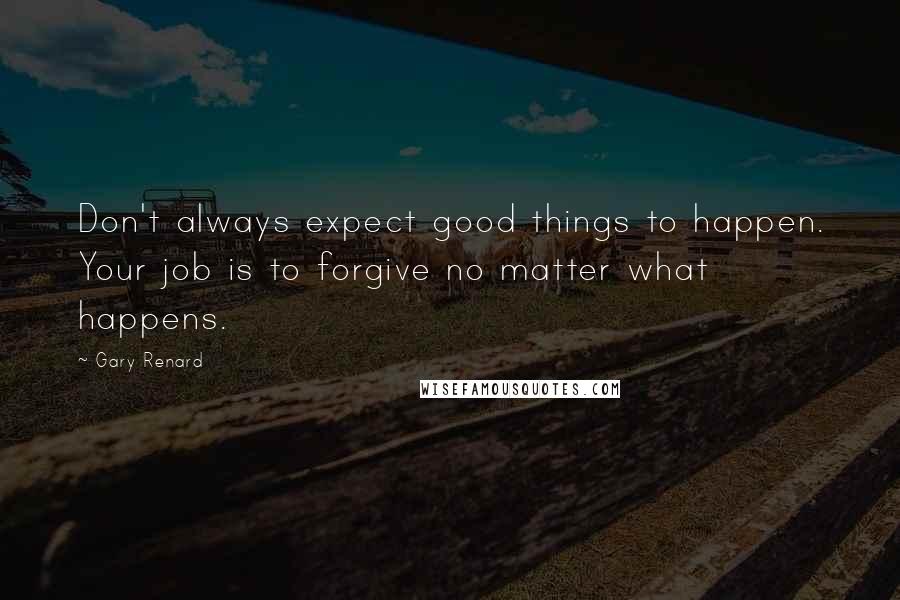 Gary Renard Quotes: Don't always expect good things to happen. Your job is to forgive no matter what happens.