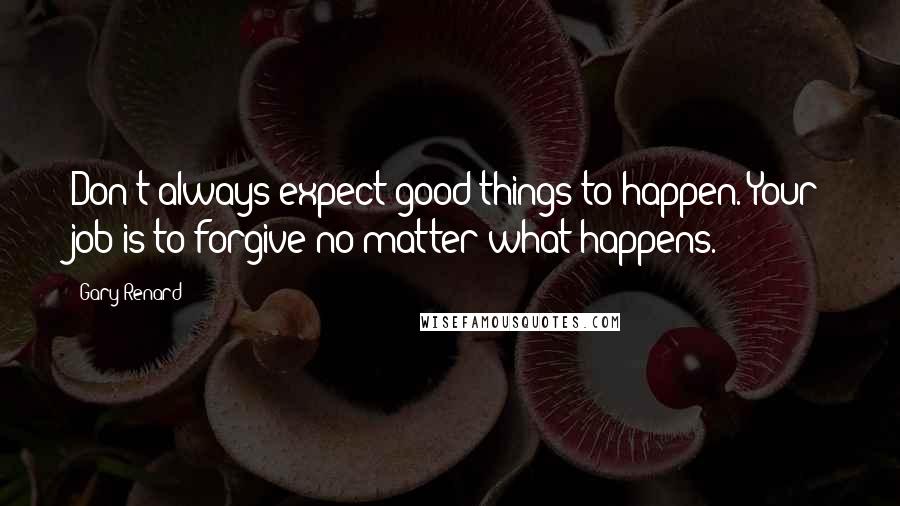 Gary Renard Quotes: Don't always expect good things to happen. Your job is to forgive no matter what happens.