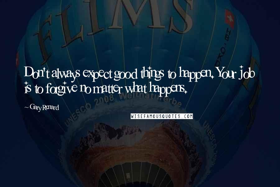 Gary Renard Quotes: Don't always expect good things to happen. Your job is to forgive no matter what happens.