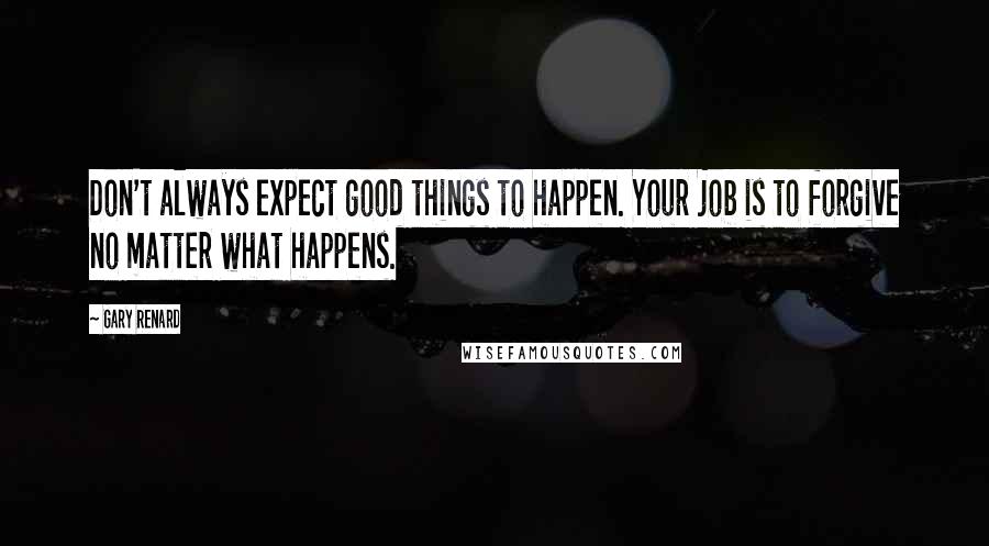 Gary Renard Quotes: Don't always expect good things to happen. Your job is to forgive no matter what happens.