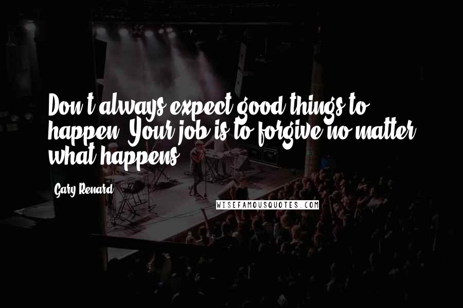 Gary Renard Quotes: Don't always expect good things to happen. Your job is to forgive no matter what happens.