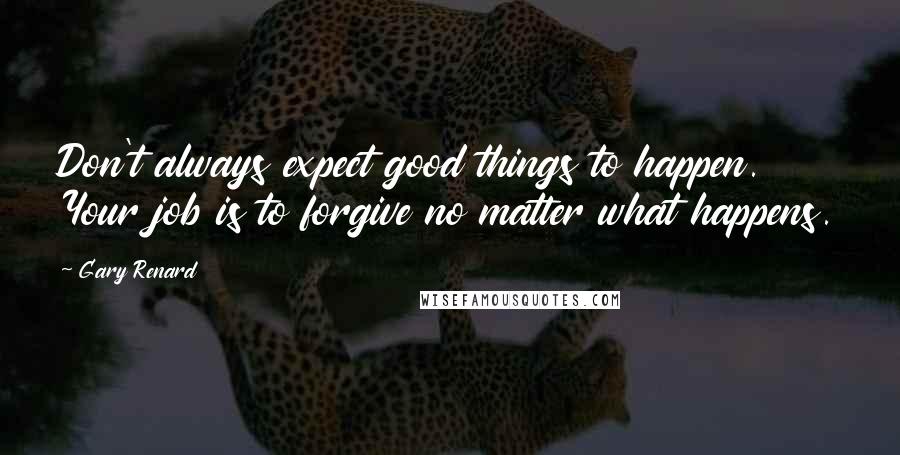 Gary Renard Quotes: Don't always expect good things to happen. Your job is to forgive no matter what happens.