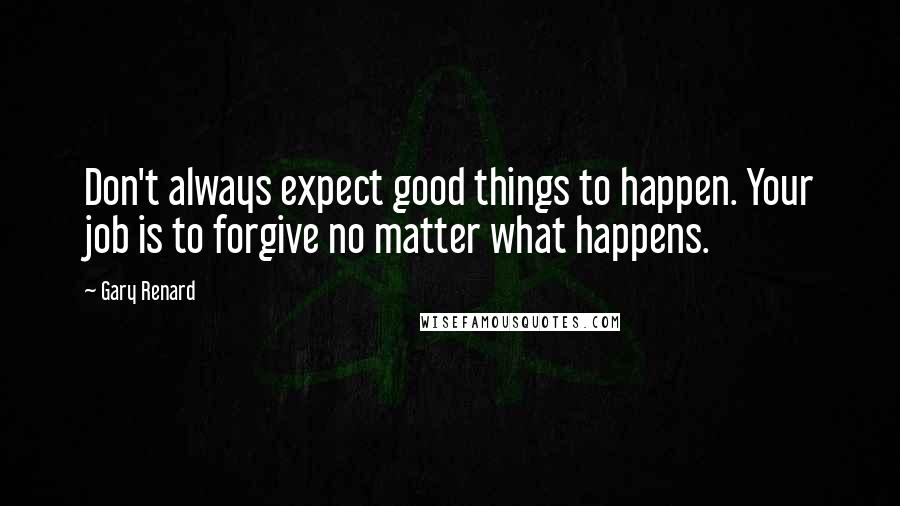 Gary Renard Quotes: Don't always expect good things to happen. Your job is to forgive no matter what happens.