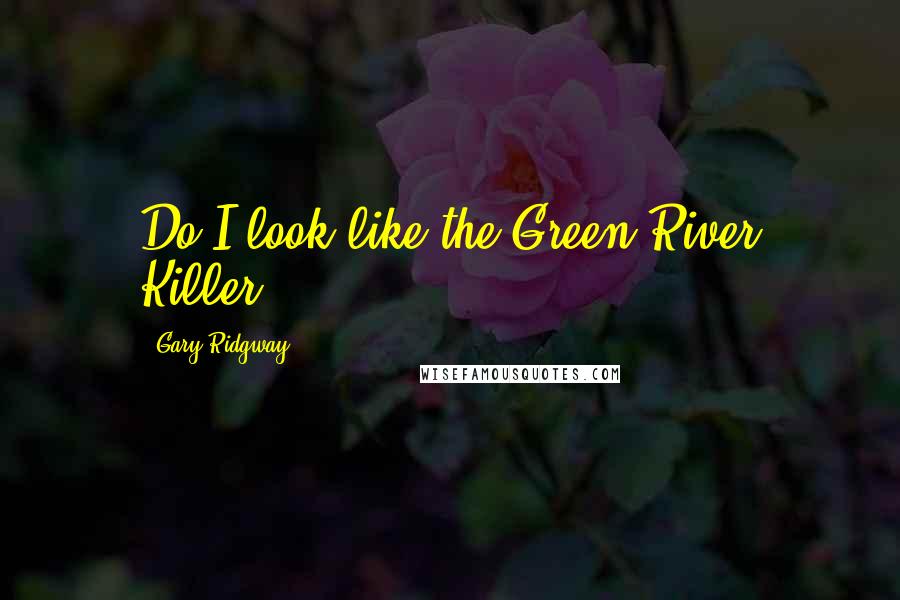 Gary Ridgway Quotes: Do I look like the Green River Killer?
