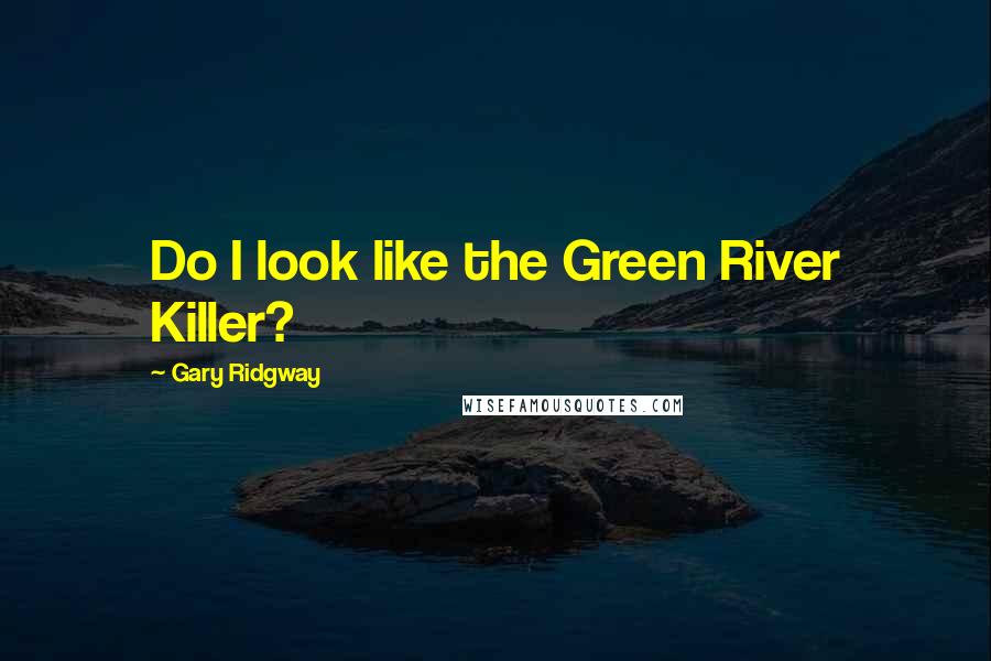 Gary Ridgway Quotes: Do I look like the Green River Killer?