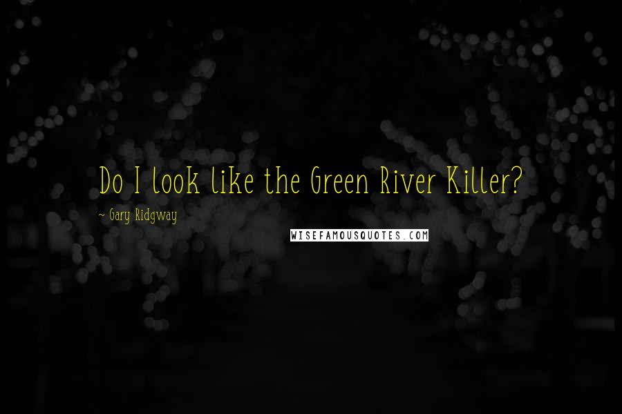 Gary Ridgway Quotes: Do I look like the Green River Killer?