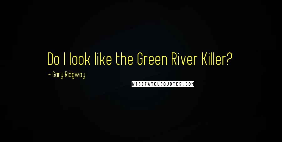 Gary Ridgway Quotes: Do I look like the Green River Killer?