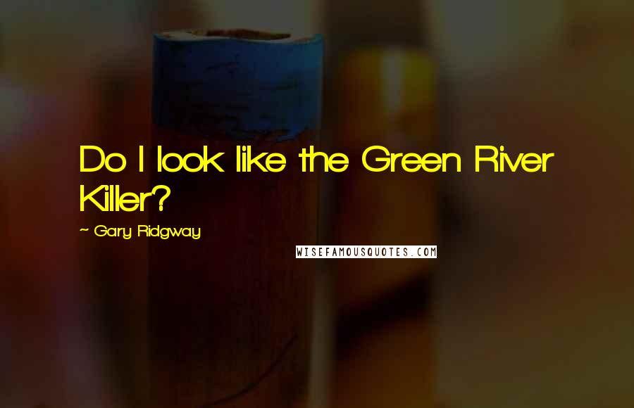 Gary Ridgway Quotes: Do I look like the Green River Killer?