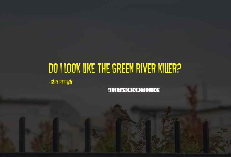 Gary Ridgway Quotes: Do I look like the Green River Killer?