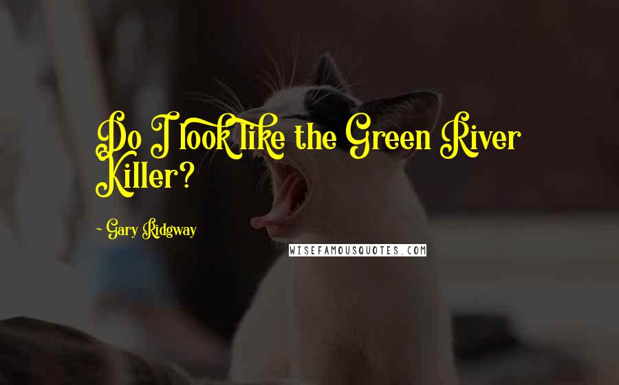 Gary Ridgway Quotes: Do I look like the Green River Killer?