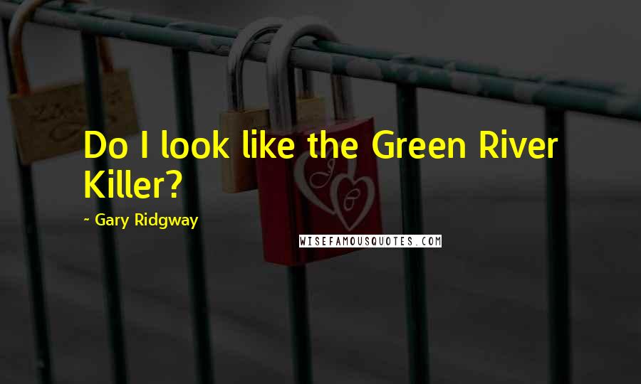 Gary Ridgway Quotes: Do I look like the Green River Killer?