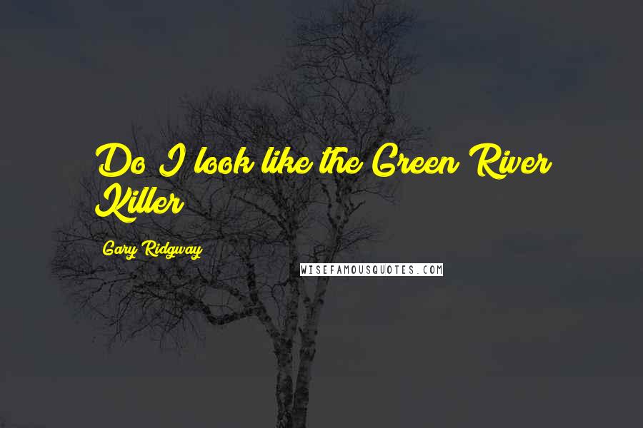 Gary Ridgway Quotes: Do I look like the Green River Killer?