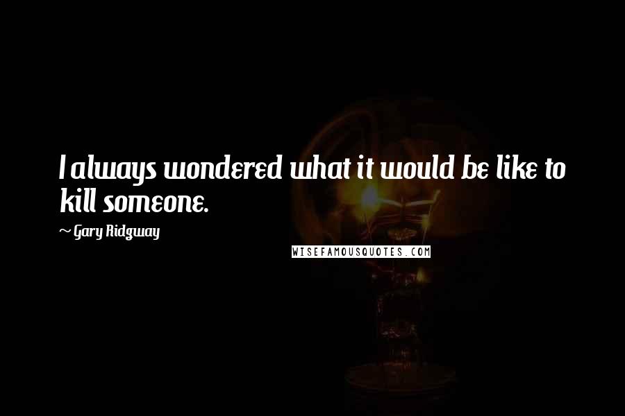 Gary Ridgway Quotes: I always wondered what it would be like to kill someone.