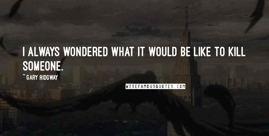 Gary Ridgway Quotes: I always wondered what it would be like to kill someone.