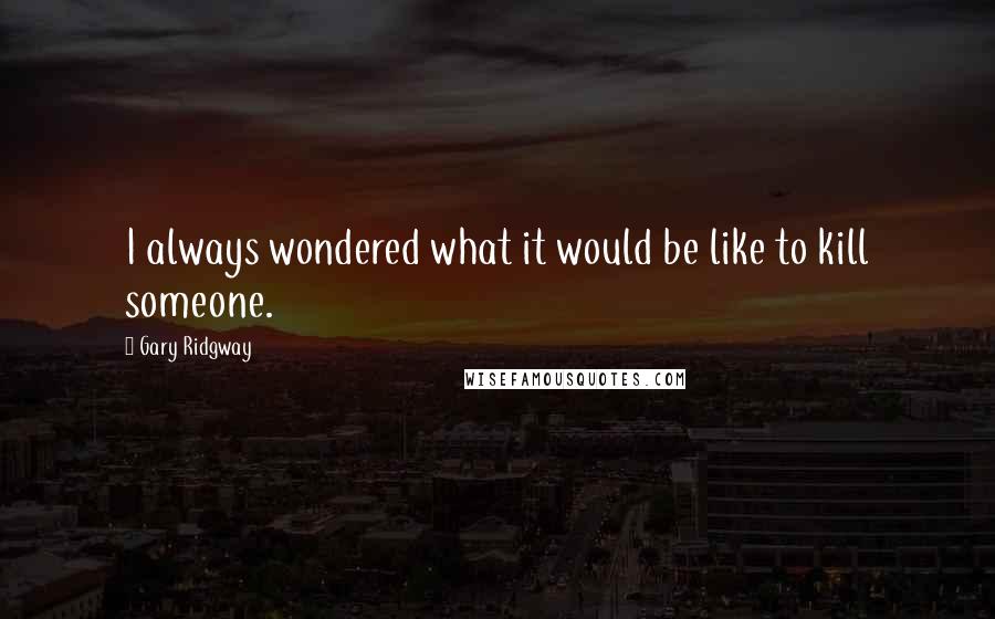 Gary Ridgway Quotes: I always wondered what it would be like to kill someone.