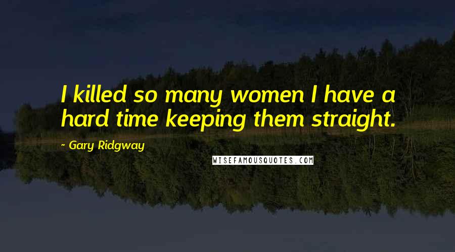 Gary Ridgway Quotes: I killed so many women I have a hard time keeping them straight.