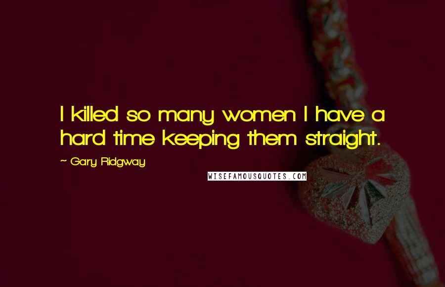 Gary Ridgway Quotes: I killed so many women I have a hard time keeping them straight.
